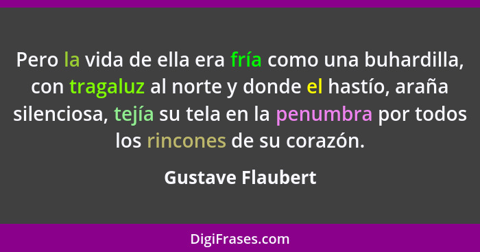 Pero la vida de ella era fría como una buhardilla, con tragaluz al norte y donde el hastío, araña silenciosa, tejía su tela en la p... - Gustave Flaubert