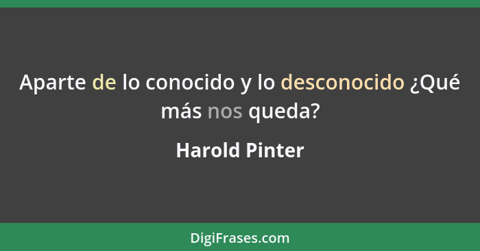 Aparte de lo conocido y lo desconocido ¿Qué más nos queda?... - Harold Pinter