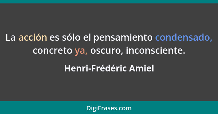 La acción es sólo el pensamiento condensado, concreto ya, oscuro, inconsciente.... - Henri-Frédéric Amiel