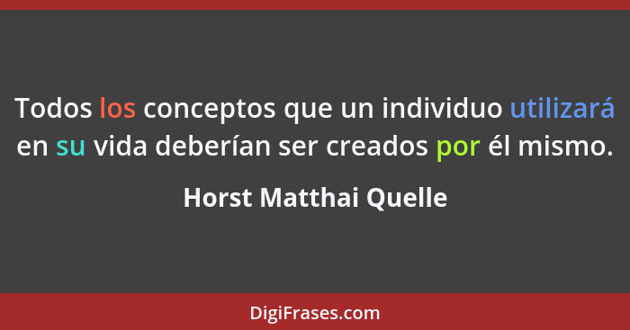 Todos los conceptos que un individuo utilizará en su vida deberían ser creados por él mismo.... - Horst Matthai Quelle