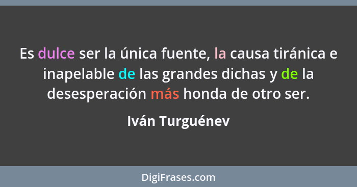 Es dulce ser la única fuente, la causa tiránica e inapelable de las grandes dichas y de la desesperación más honda de otro ser.... - Iván Turguénev