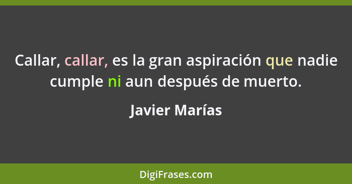 Callar, callar, es la gran aspiración que nadie cumple ni aun después de muerto.... - Javier Marías