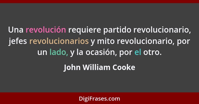 Una revolución requiere partido revolucionario, jefes revolucionarios y mito revolucionario, por un lado, y la ocasión, por el ot... - John William Cooke