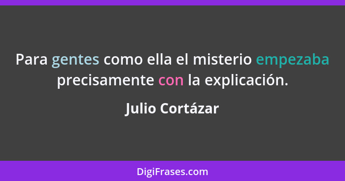 Para gentes como ella el misterio empezaba precisamente con la explicación.... - Julio Cortázar