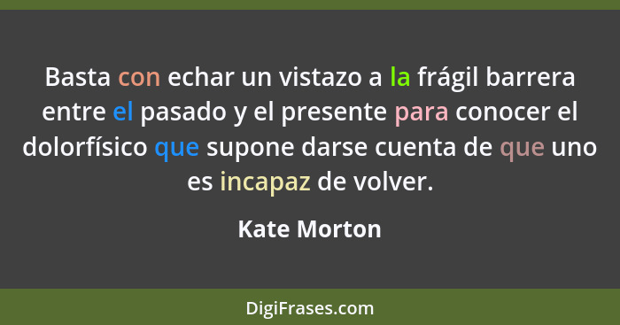 Basta con echar un vistazo a la frágil barrera entre el pasado y el presente para conocer el dolorfísico que supone darse cuenta de que... - Kate Morton