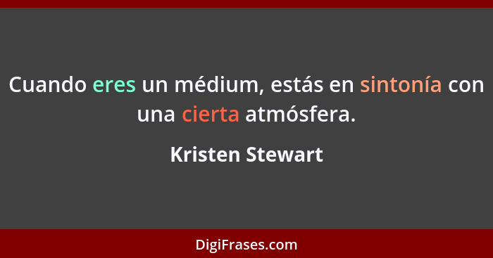 Cuando eres un médium, estás en sintonía con una cierta atmósfera.... - Kristen Stewart