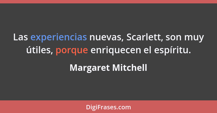 Las experiencias nuevas, Scarlett, son muy útiles, porque enriquecen el espíritu.... - Margaret Mitchell