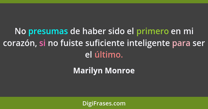 No presumas de haber sido el primero en mi corazón, si no fuiste suficiente inteligente para ser el último.... - Marilyn Monroe