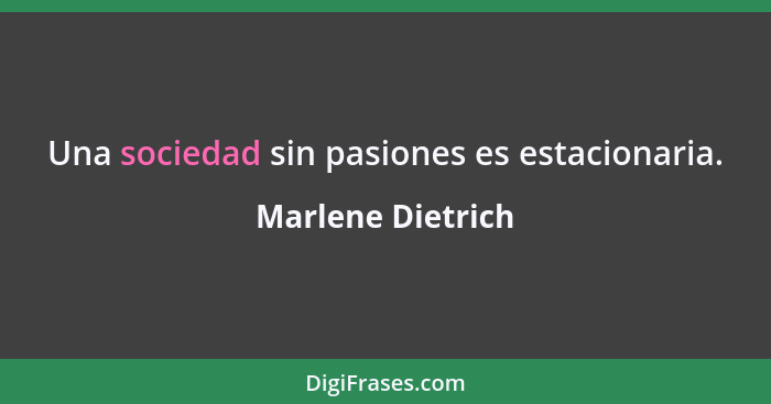 Una sociedad sin pasiones es estacionaria.... - Marlene Dietrich
