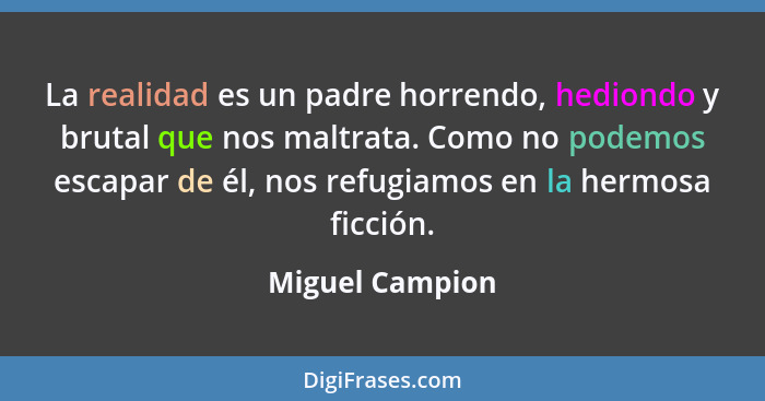 La realidad es un padre horrendo, hediondo y brutal que nos maltrata. Como no podemos escapar de él, nos refugiamos en la hermosa fic... - Miguel Campion