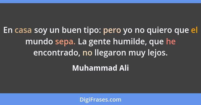 En casa soy un buen tipo: pero yo no quiero que el mundo sepa. La gente humilde, que he encontrado, no llegaron muy lejos.... - Muhammad Ali