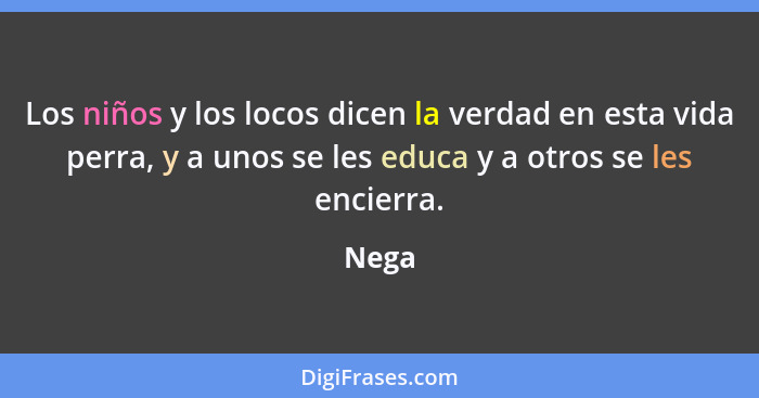 Los niños y los locos dicen la verdad en esta vida perra, y a unos se les educa y a otros se les encierra.... - Nega