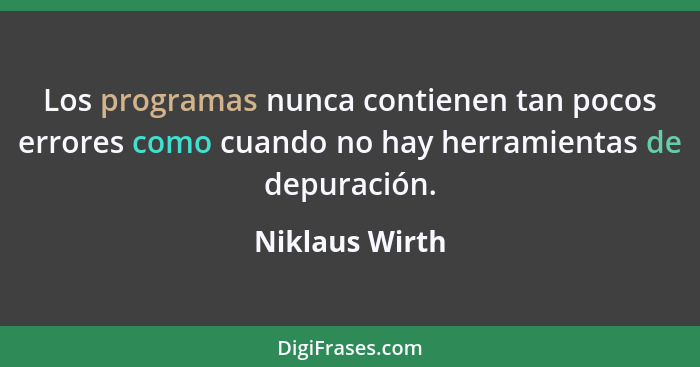 Los programas nunca contienen tan pocos errores como cuando no hay herramientas de depuración.... - Niklaus Wirth