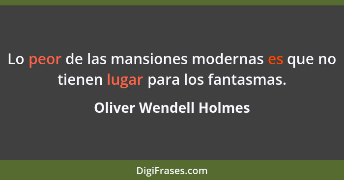 Lo peor de las mansiones modernas es que no tienen lugar para los fantasmas.... - Oliver Wendell Holmes