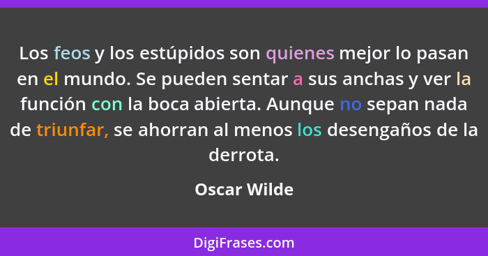 Los feos y los estúpidos son quienes mejor lo pasan en el mundo. Se pueden sentar a sus anchas y ver la función con la boca abierta. Aun... - Oscar Wilde