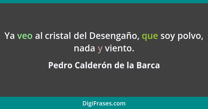 Ya veo al cristal del Desengaño, que soy polvo, nada y viento.... - Pedro Calderón de la Barca