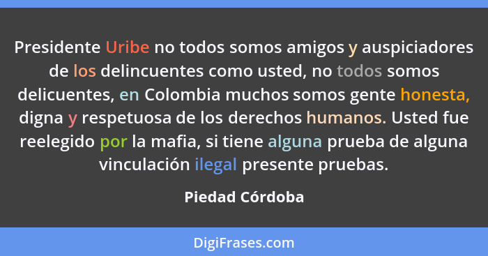Presidente Uribe no todos somos amigos y auspiciadores de los delincuentes como usted, no todos somos delicuentes, en Colombia muchos... - Piedad Córdoba