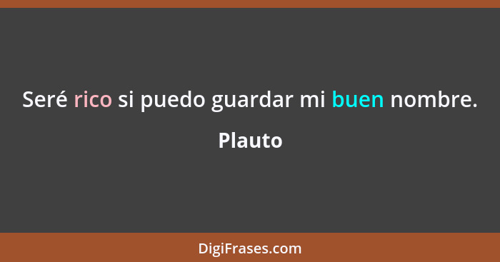 Seré rico si puedo guardar mi buen nombre.... - Plauto