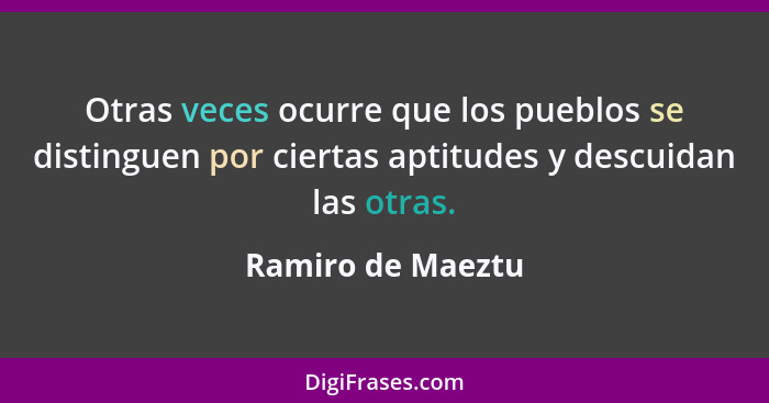 Otras veces ocurre que los pueblos se distinguen por ciertas aptitudes y descuidan las otras.... - Ramiro de Maeztu