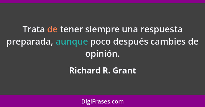 Trata de tener siempre una respuesta preparada, aunque poco después cambies de opinión.... - Richard R. Grant