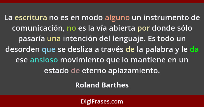 La escritura no es en modo alguno un instrumento de comunicación, no es la vía abierta por donde sólo pasaría una intención del lengu... - Roland Barthes