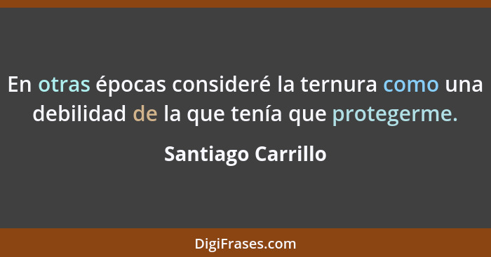 En otras épocas consideré la ternura como una debilidad de la que tenía que protegerme.... - Santiago Carrillo