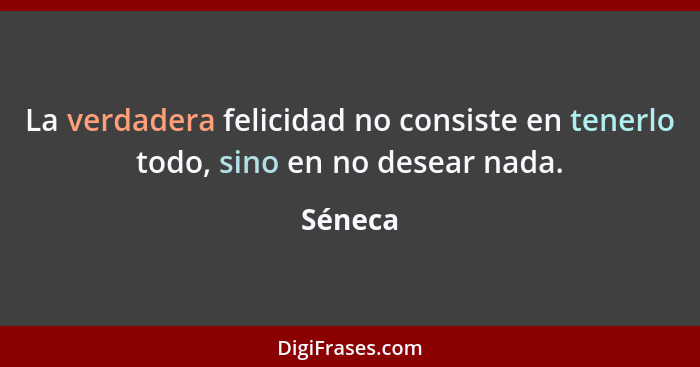 La verdadera felicidad no consiste en tenerlo todo, sino en no desear nada.... - Séneca