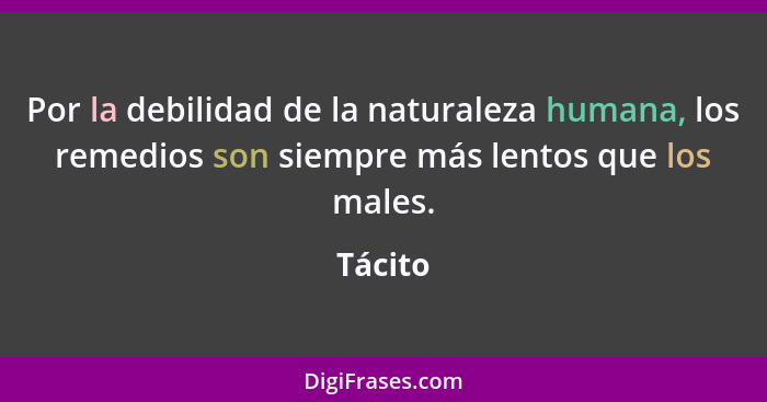 Por la debilidad de la naturaleza humana, los remedios son siempre más lentos que los males.... - Tácito