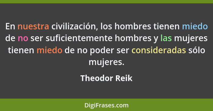 En nuestra civilización, los hombres tienen miedo de no ser suficientemente hombres y las mujeres tienen miedo de no poder ser consider... - Theodor Reik