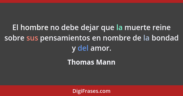El hombre no debe dejar que la muerte reine sobre sus pensamientos en nombre de la bondad y del amor.... - Thomas Mann