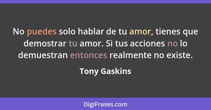 No puedes solo hablar de tu amor, tienes que demostrar tu amor. Si tus acciones no lo demuestran entonces realmente no existe.... - Tony Gaskins