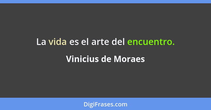 La vida es el arte del encuentro.... - Vinicius de Moraes