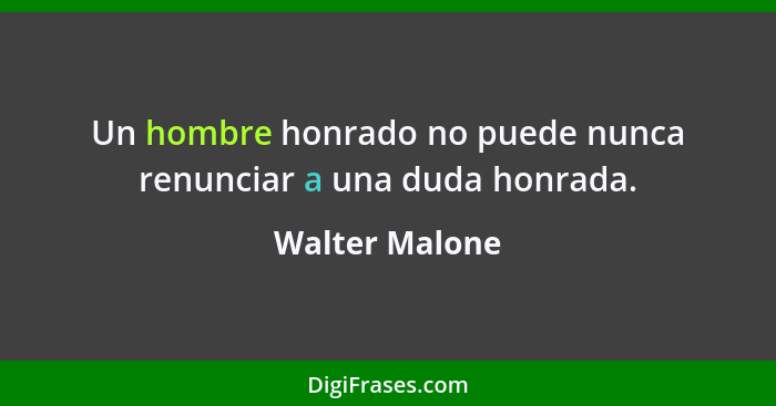 Un hombre honrado no puede nunca renunciar a una duda honrada.... - Walter Malone