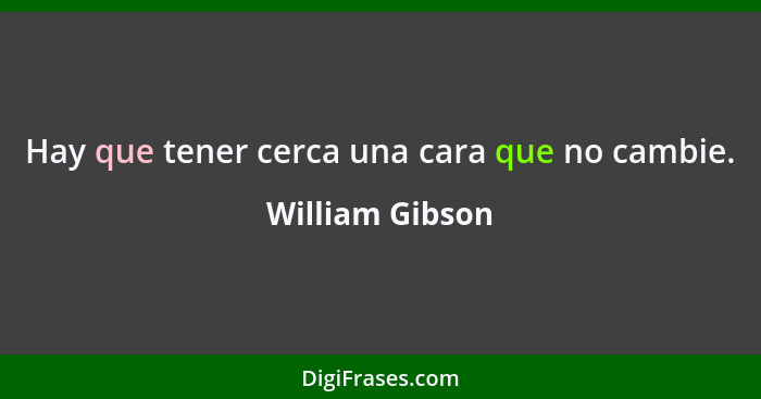 Hay que tener cerca una cara que no cambie.... - William Gibson