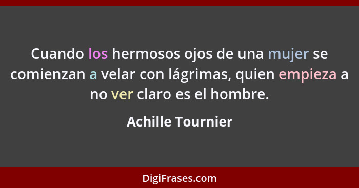 Cuando los hermosos ojos de una mujer se comienzan a velar con lágrimas, quien empieza a no ver claro es el hombre.... - Achille Tournier