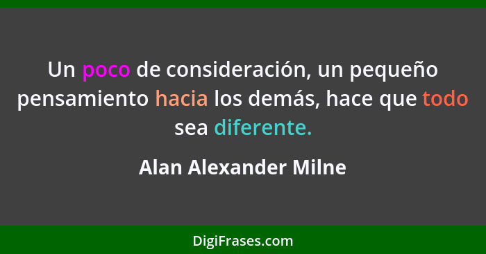 Un poco de consideración, un pequeño pensamiento hacia los demás, hace que todo sea diferente.... - Alan Alexander Milne