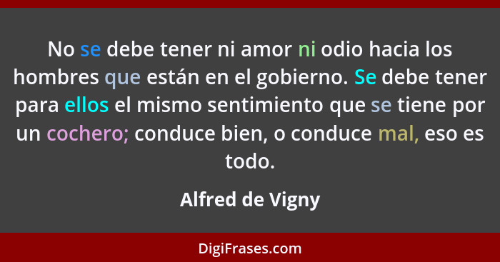 No se debe tener ni amor ni odio hacia los hombres que están en el gobierno. Se debe tener para ellos el mismo sentimiento que se ti... - Alfred de Vigny