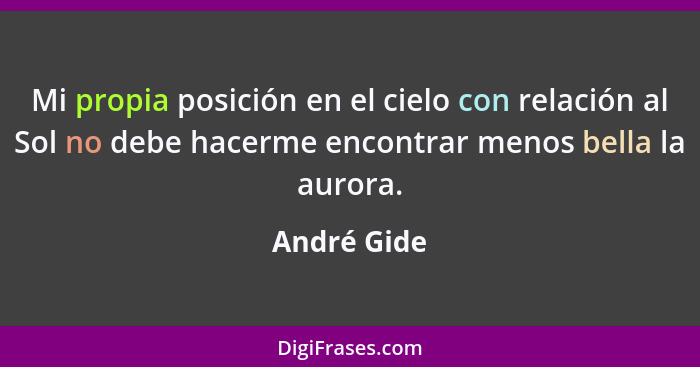 Mi propia posición en el cielo con relación al Sol no debe hacerme encontrar menos bella la aurora.... - André Gide