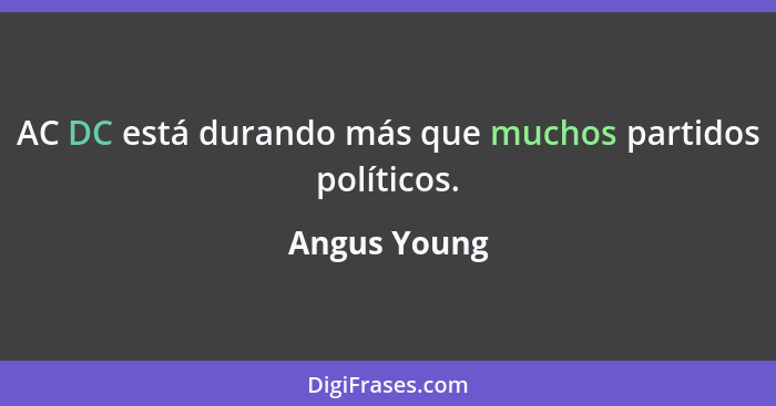 AC DC está durando más que muchos partidos políticos.... - Angus Young