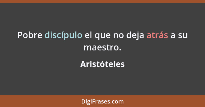 Pobre discípulo el que no deja atrás a su maestro.... - Aristóteles