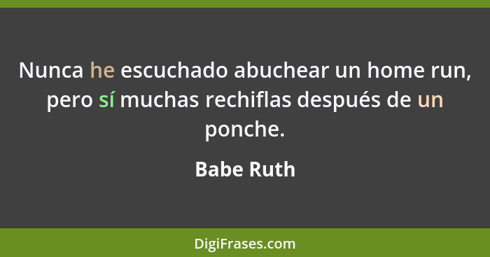 Nunca he escuchado abuchear un home run, pero sí muchas rechiflas después de un ponche.... - Babe Ruth