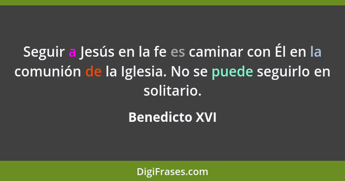 Seguir a Jesús en la fe es caminar con Él en la comunión de la Iglesia. No se puede seguirlo en solitario.... - Benedicto XVI