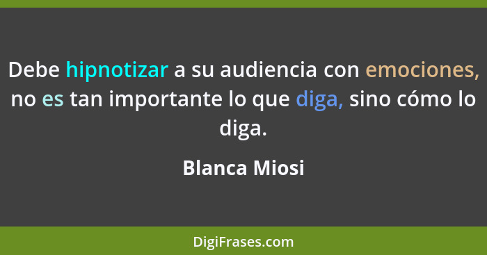 Debe hipnotizar a su audiencia con emociones, no es tan importante lo que diga, sino cómo lo diga.... - Blanca Miosi