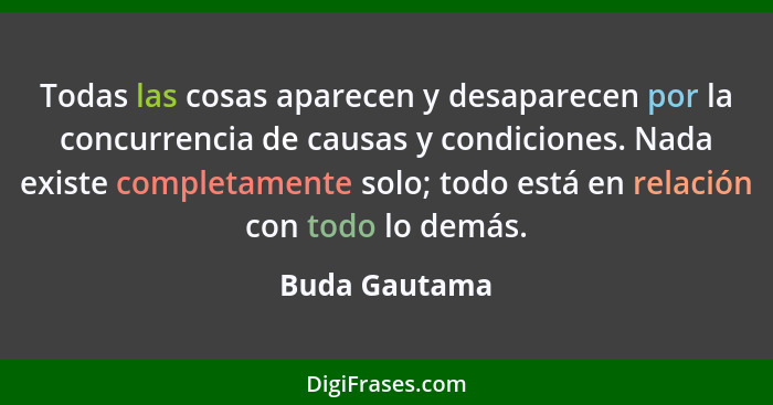 Todas las cosas aparecen y desaparecen por la concurrencia de causas y condiciones. Nada existe completamente solo; todo está en relaci... - Buda Gautama