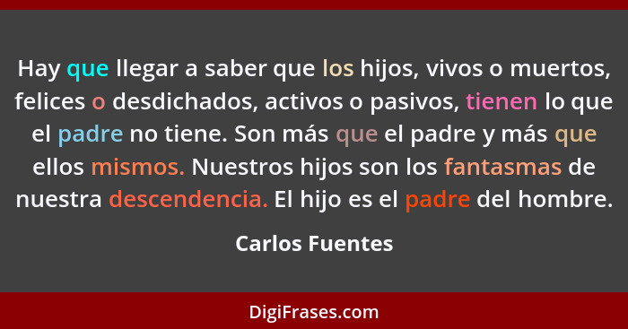Hay que llegar a saber que los hijos, vivos o muertos, felices o desdichados, activos o pasivos, tienen lo que el padre no tiene. Son... - Carlos Fuentes