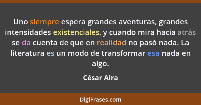 Uno siempre espera grandes aventuras, grandes intensidades existenciales, y cuando mira hacia atrás se da cuenta de que en realidad no pa... - César Aira