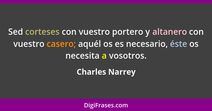 Sed corteses con vuestro portero y altanero con vuestro casero; aquél os es necesario, éste os necesita a vosotros.... - Charles Narrey