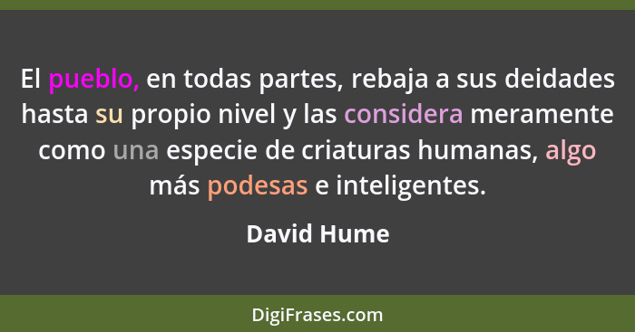 El pueblo, en todas partes, rebaja a sus deidades hasta su propio nivel y las considera meramente como una especie de criaturas humanas,... - David Hume