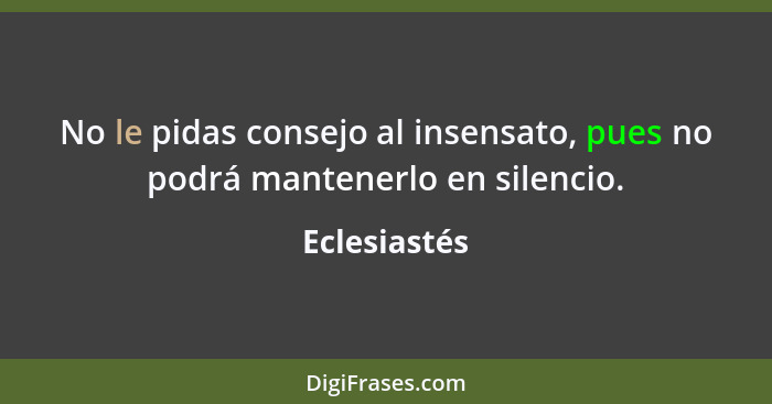 No le pidas consejo al insensato, pues no podrá mantenerlo en silencio.... - Eclesiastés