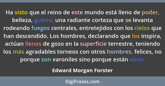 Ha visto que el reino de este mundo está lleno de poder, belleza, guerra, una radiante corteza que se levanta rodeando fuegos... - Edward Morgan Forster